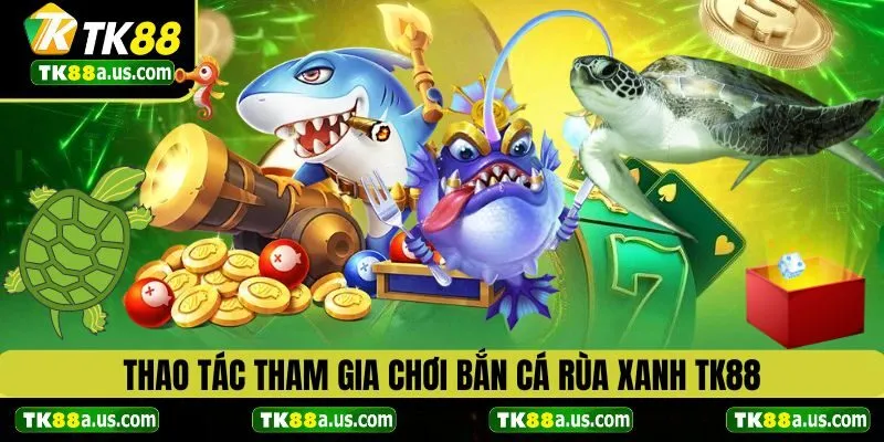 Thao tác tham gia bắn cá rùa xanh tại TK88 chi tiết